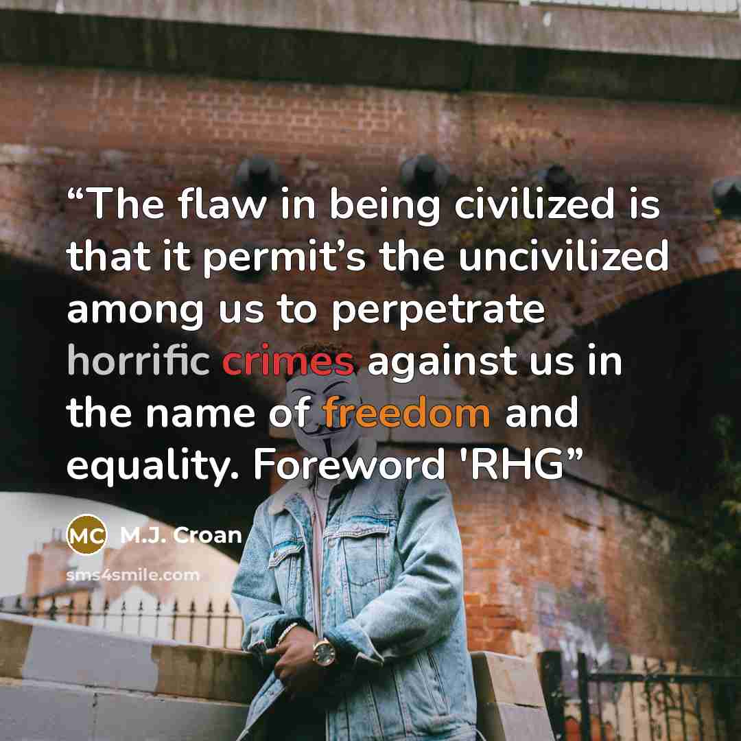 “The flaw in being civilized is that it permit’s the uncivilized among us to perpetrate horrific crimes against us in the name of freedom and equality. Foreword 'RHG” quote by M.J. Croan