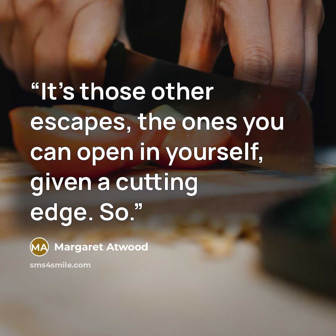 “It’s those other escapes, the ones you can open in yourself, given a cutting edge. So.” quote by Margaret Atwood