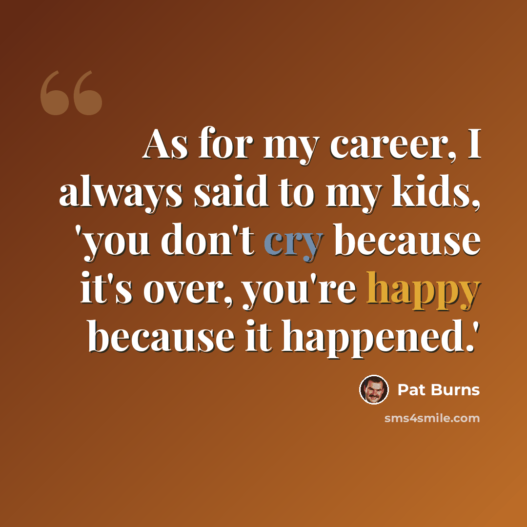“As for my career, I always said to my kids, 'you don't cry because it's over, you're happy because it happened.'” quote by Pat Burns