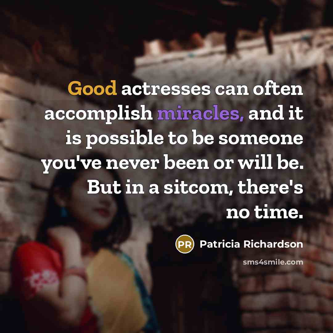“Good actresses can often accomplish miracles, and it is possible to be someone you've never been or will be. But in a sitcom, there's no time.” quote by Patricia Richardson