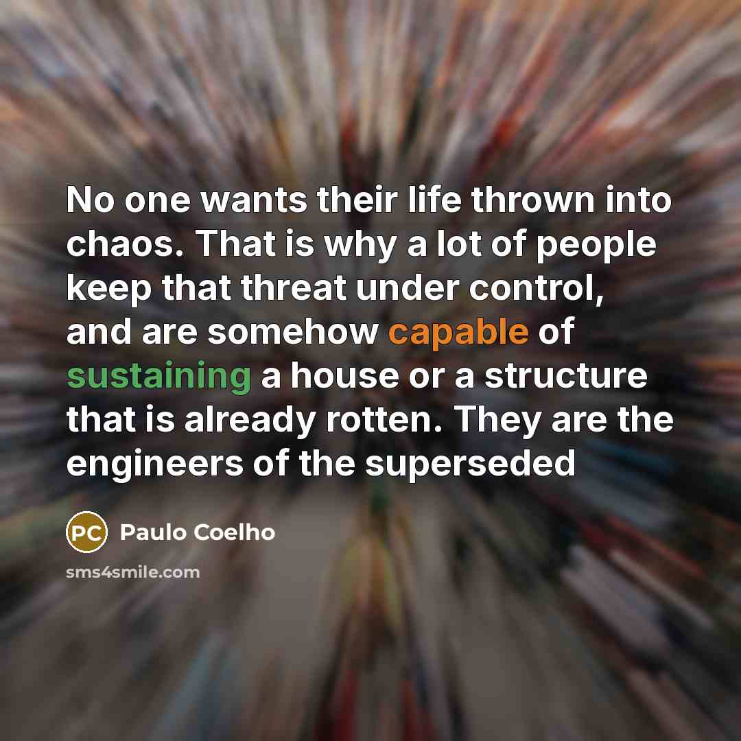 “No one wants their life thrown into chaos. That is why a lot of people keep that threat under control, and are somehow capable of sustaining a house or a structure that is already rotten. They are the engineers of the superseded” quote by Paulo Coelho