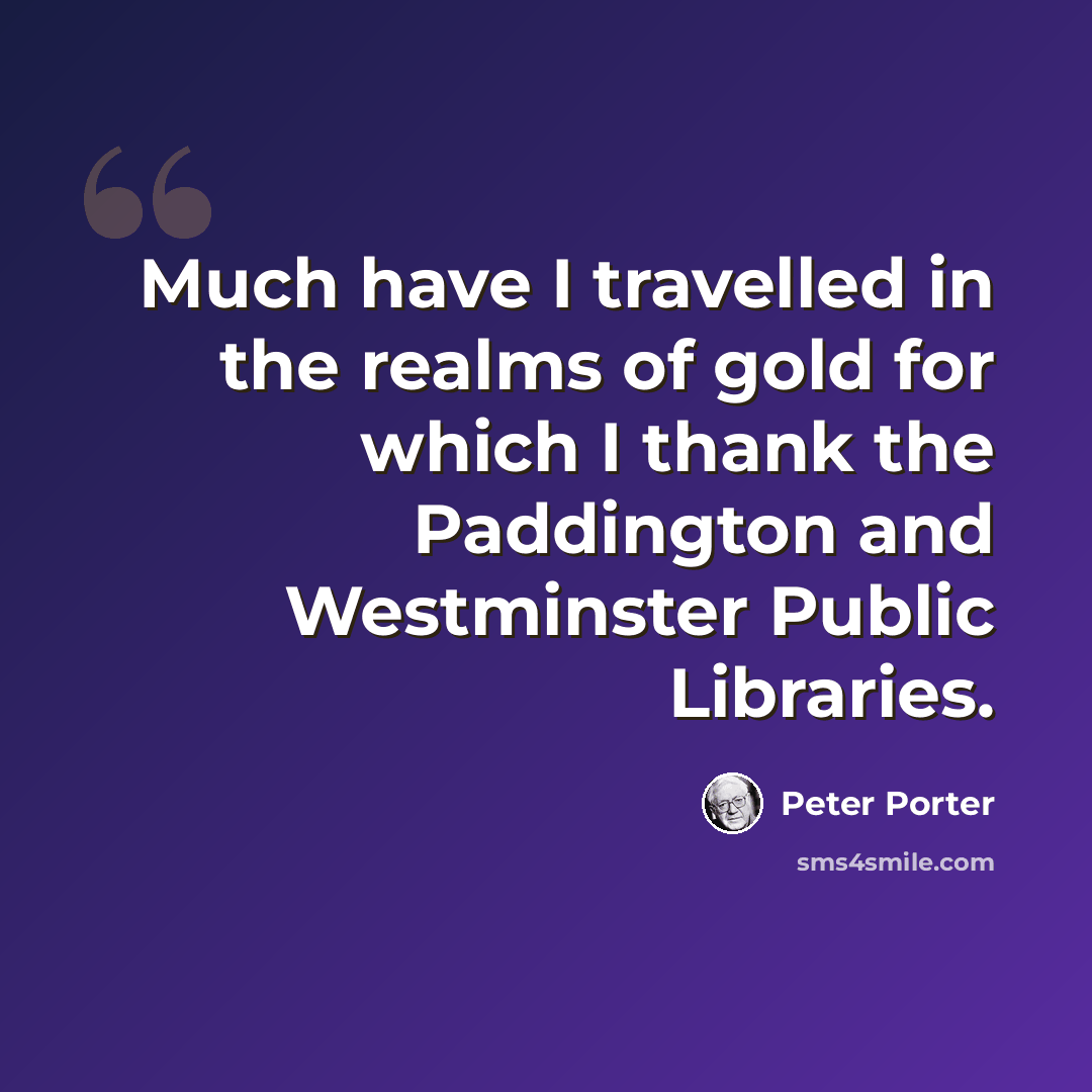 “Much have I travelled in the realms of gold for which I thank the Paddington and Westminster Public Libraries.” quote by Peter Porter