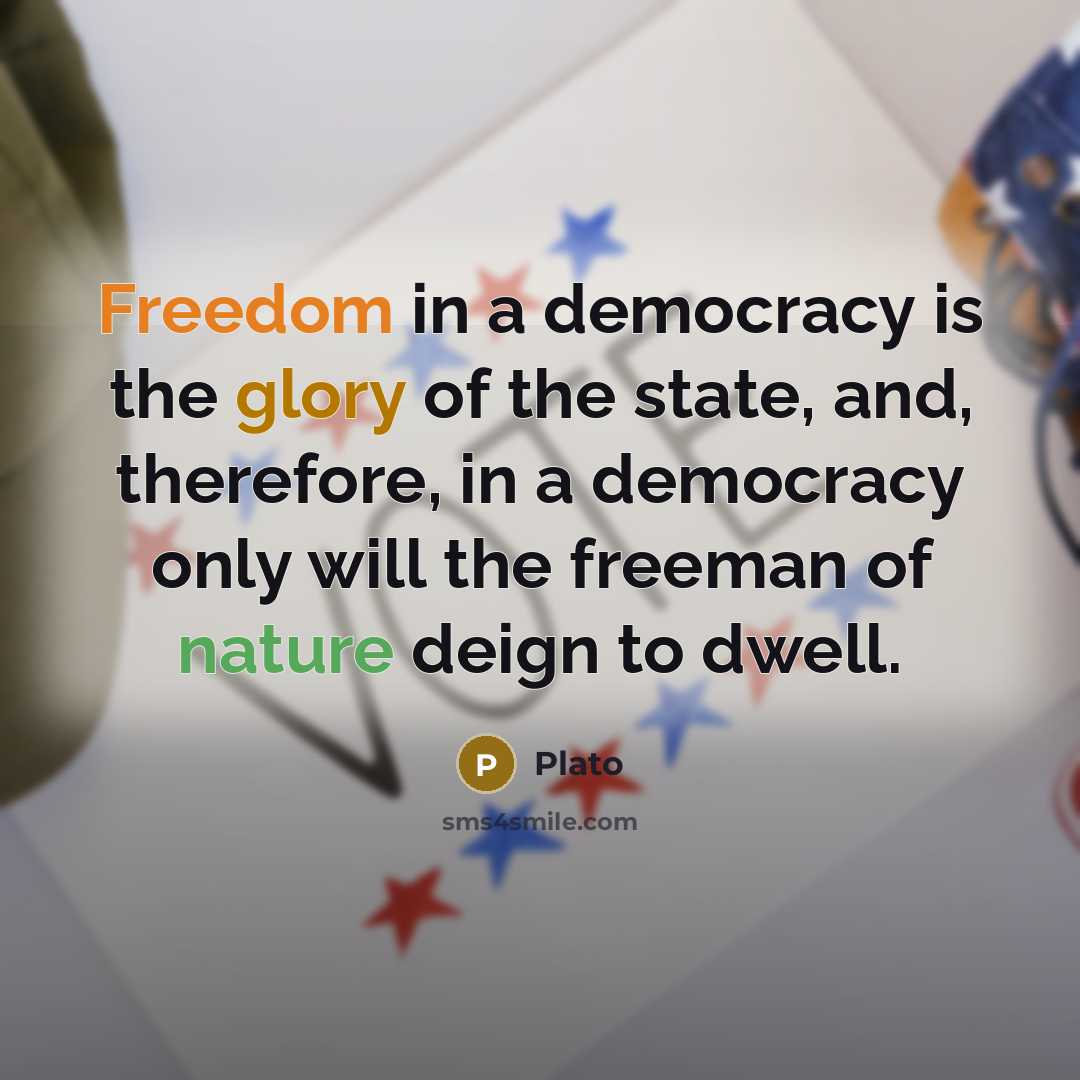 “Freedom in a democracy is the glory of the state, and, therefore, in a democracy only will the freeman of nature deign to dwell.” quote by Plato