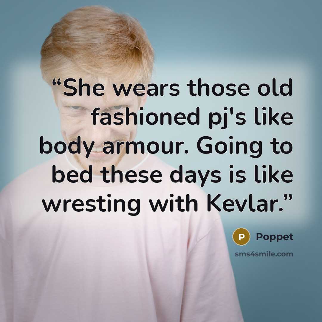 “She wears those old fashioned pj's like body armour. Going to bed these days is like wresting with Kevlar.” quote by Poppet