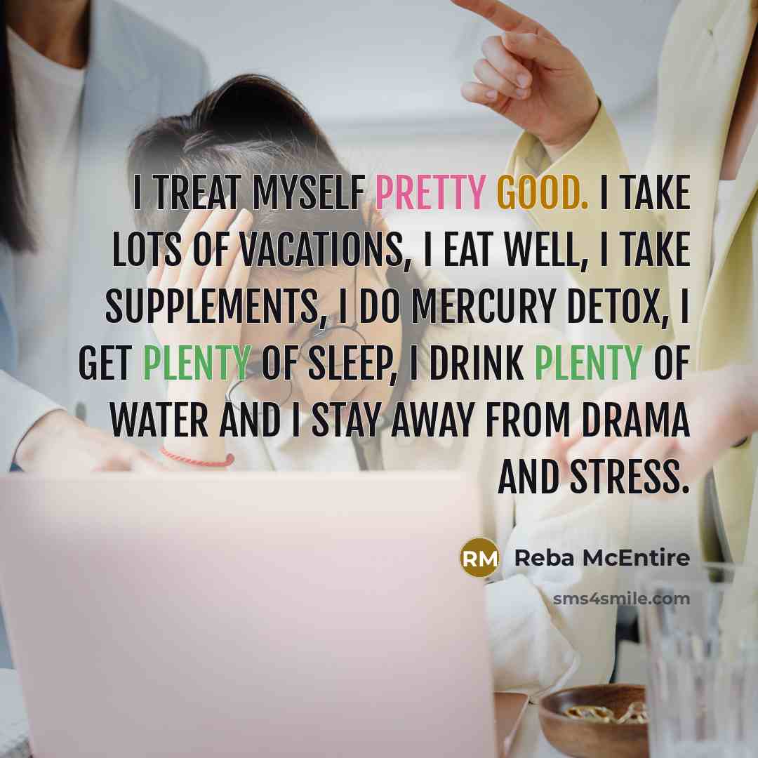 “I treat myself pretty good. I take lots of vacations, I eat well, I take supplements, I do mercury detox, I get plenty of sleep, I drink plenty of water and I stay away from drama and stress.” quote by Reba McEntire