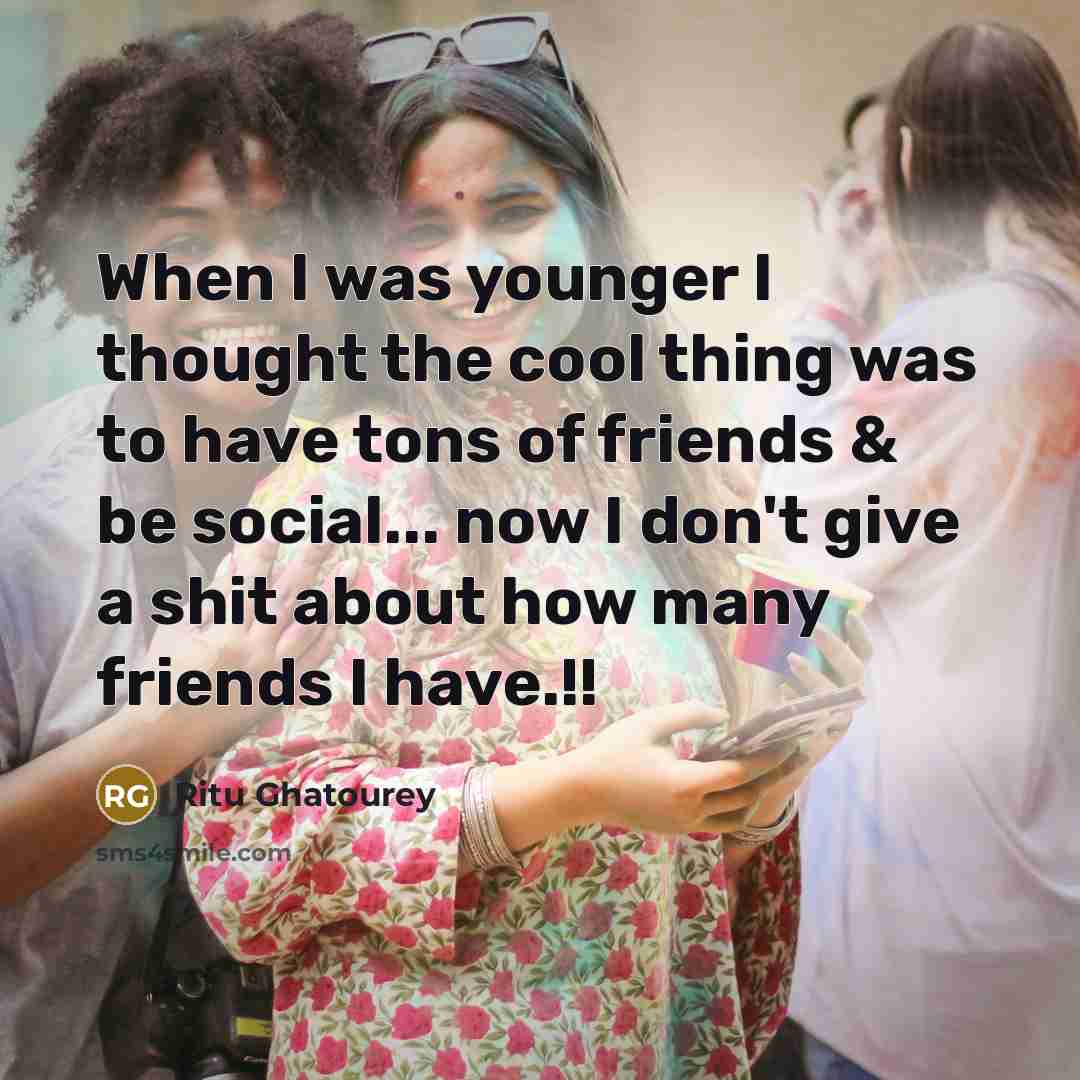 “When I was younger I thought the cool thing was to have tons of friends & be social... now I don't give a shit about how many friends I have.!!” quote by Ritu Ghatourey