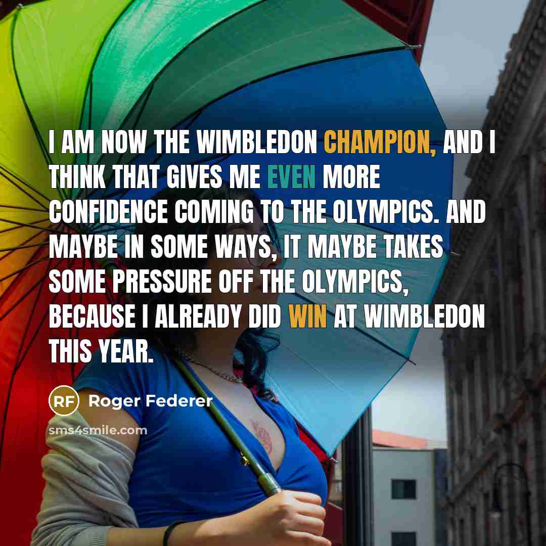 “I am now the Wimbledon champion, and I think that gives me even more confidence coming to the Olympics. And maybe in some ways, it maybe takes some pressure off the Olympics, because I already did win at Wimbledon this year.” quote by Roger Federer