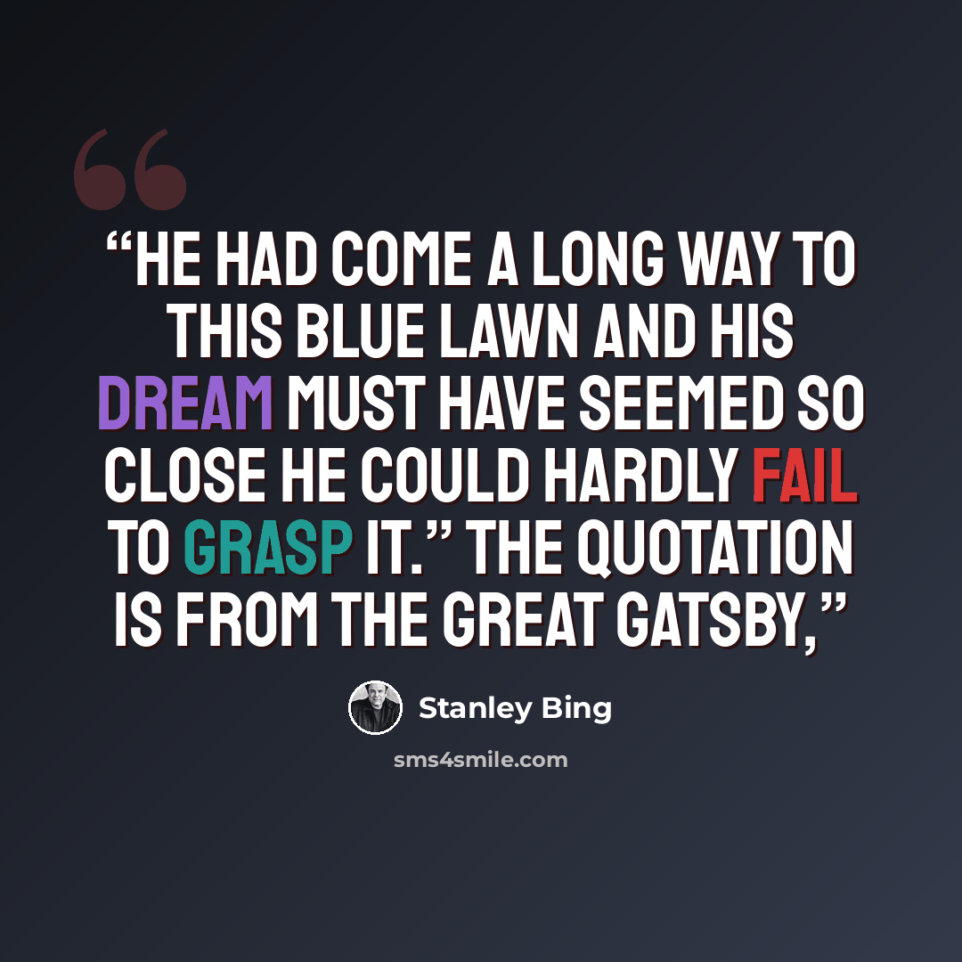 “He had come a long way to this blue lawn and his dream must have seemed so close he could hardly fail to grasp it.” The quotation is from The Great Gatsby,” quote by Stanley Bing