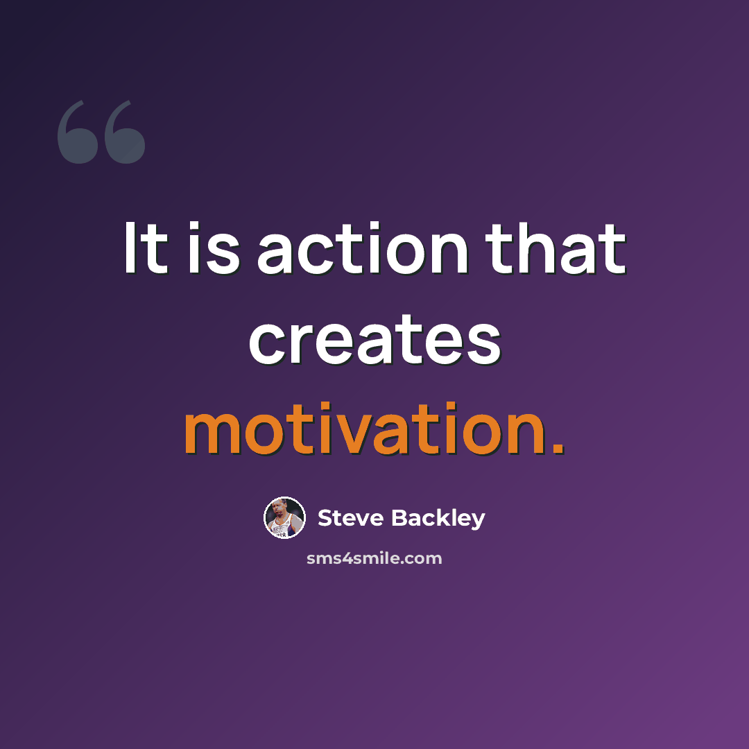 “It is action that creates motivation.” quote by Steve Backley