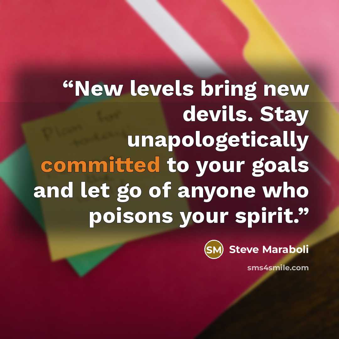 “New levels bring new devils. Stay unapologetically committed to your goals and let go of anyone who poisons your spirit.” quote by Steve Maraboli