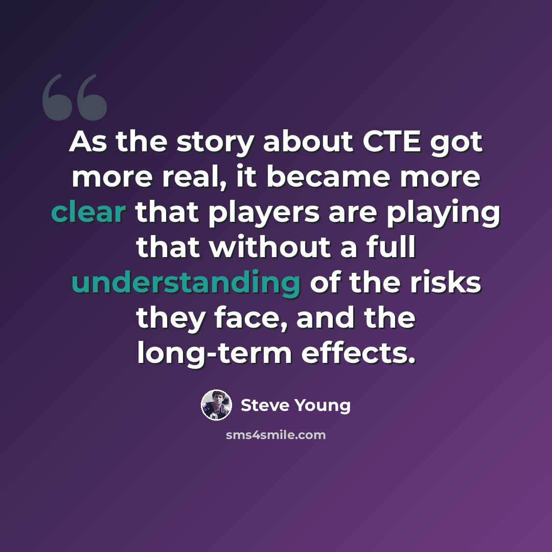 “As the story about CTE got more real, it became more clear that players are playing that without a full understanding of the risks they face, and the long-term effects.” quote by Steve Young