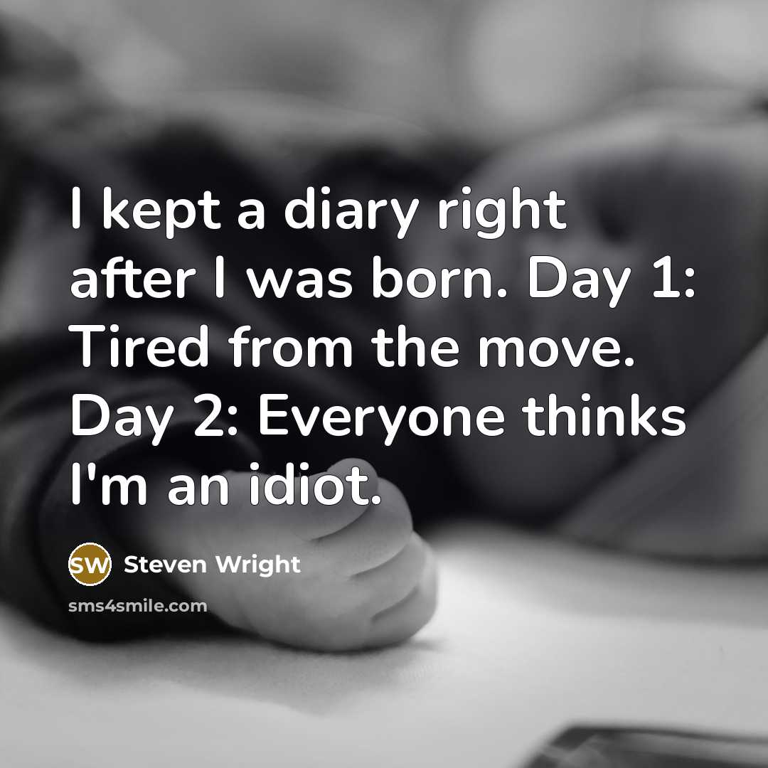“I kept a diary right after I was born. Day 1: Tired from the move. Day 2: Everyone thinks I'm an idiot.” quote by Steven Wright