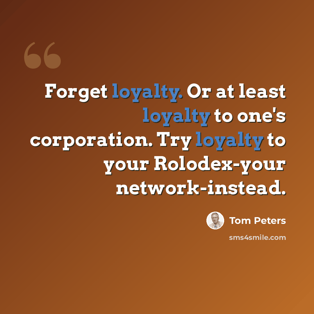“Forget loyalty. Or at least loyalty to one's corporation. Try loyalty to your Rolodex-your network-instead.” quote by Tom Peters