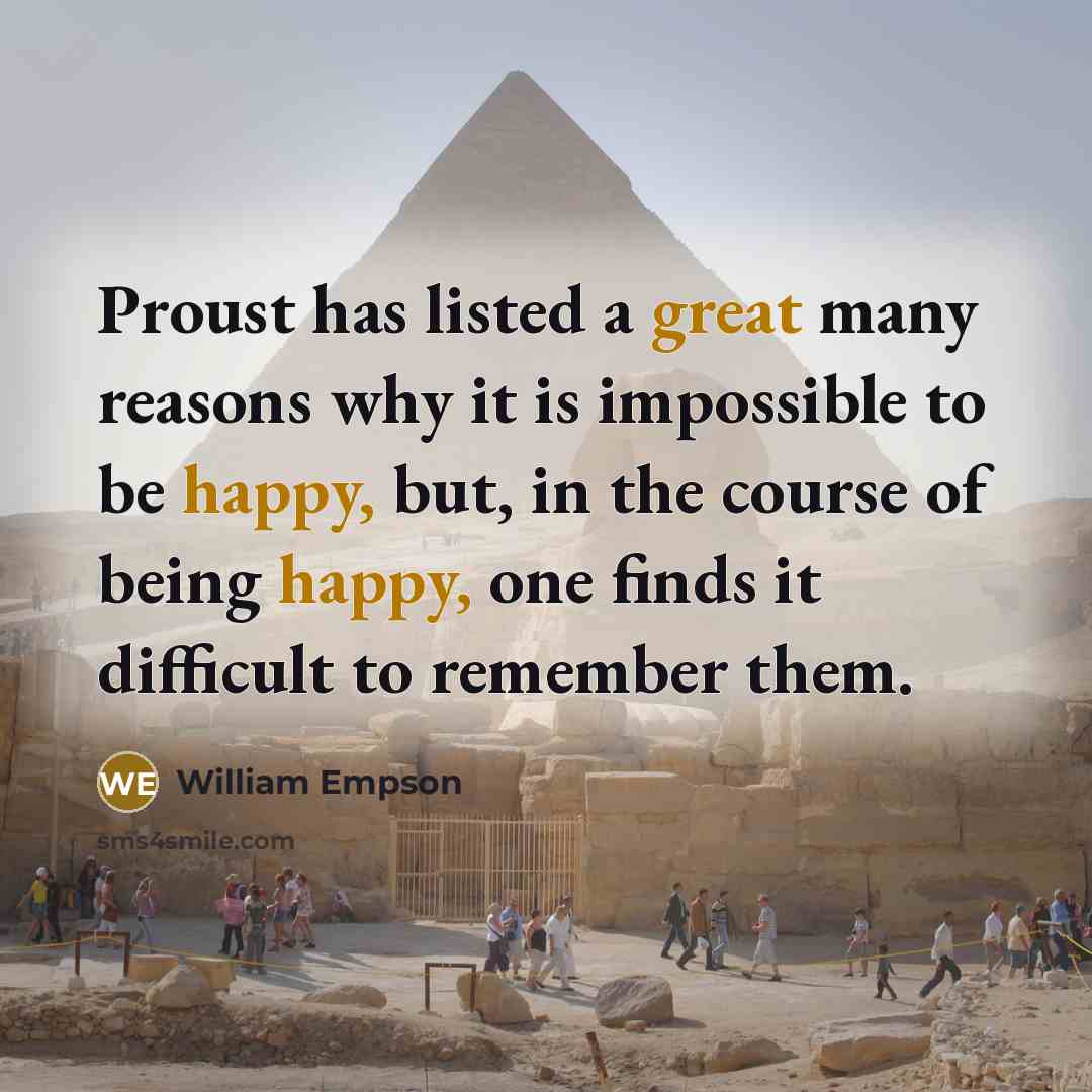 “Proust has listed a great many reasons why it is impossible to be happy, but, in the course of being happy, one finds it difficult to remember them.” quote by William Empson