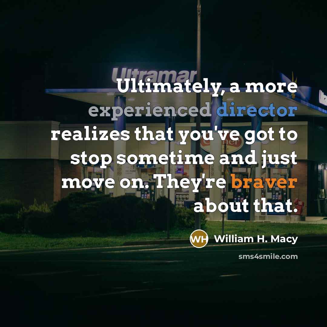 “Ultimately, a more experienced director realizes that you've got to stop sometime and just move on. They're braver about that.” quote by William H. Macy