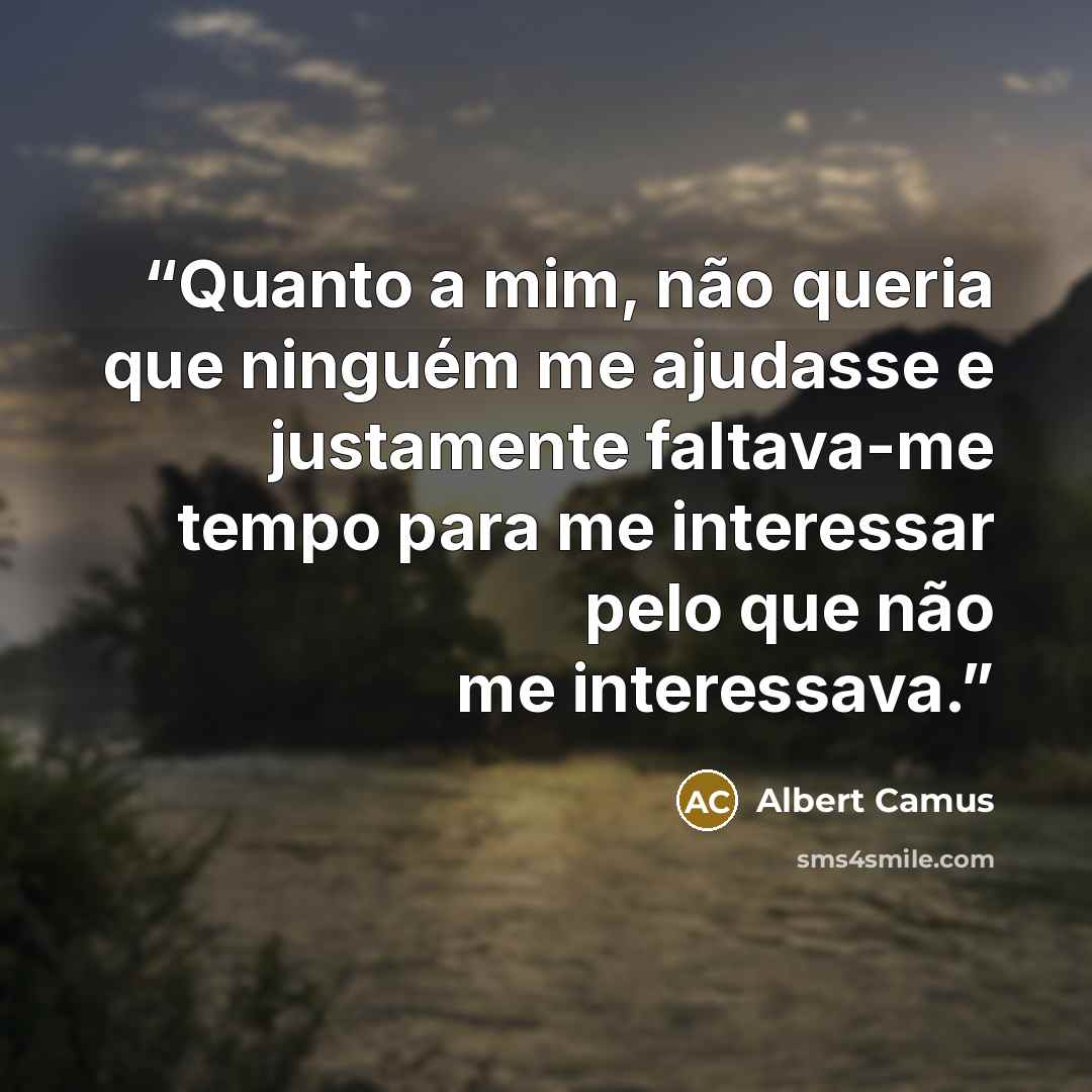“Quanto a mim, não queria que ninguém me ajudasse e justamente faltava-me tempo para me interessar pelo que não me interessava.” quote by Albert Camus