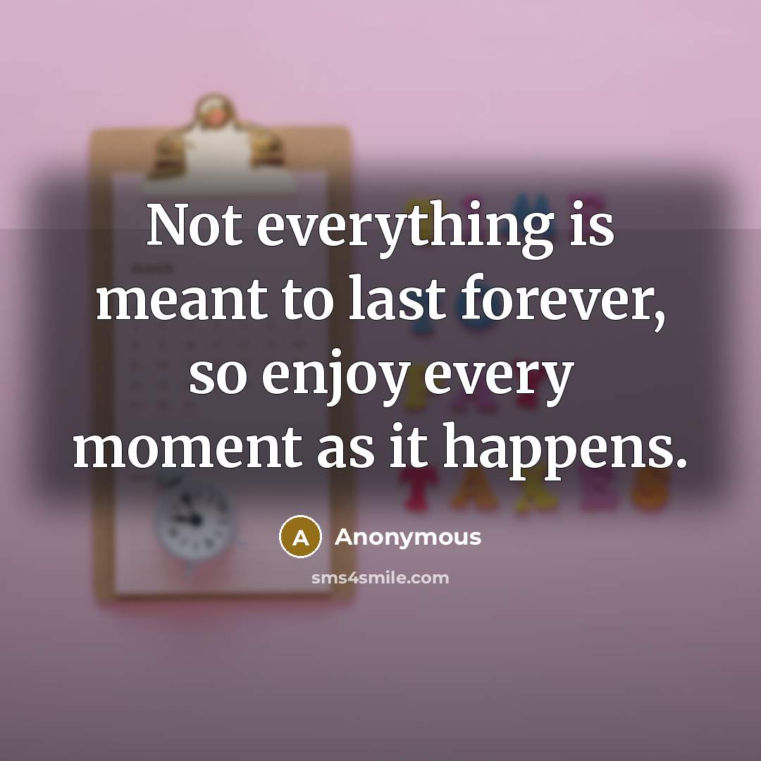 “Not everything is meant to last forever, so enjoy every moment as it happens.” quote by Anonymous