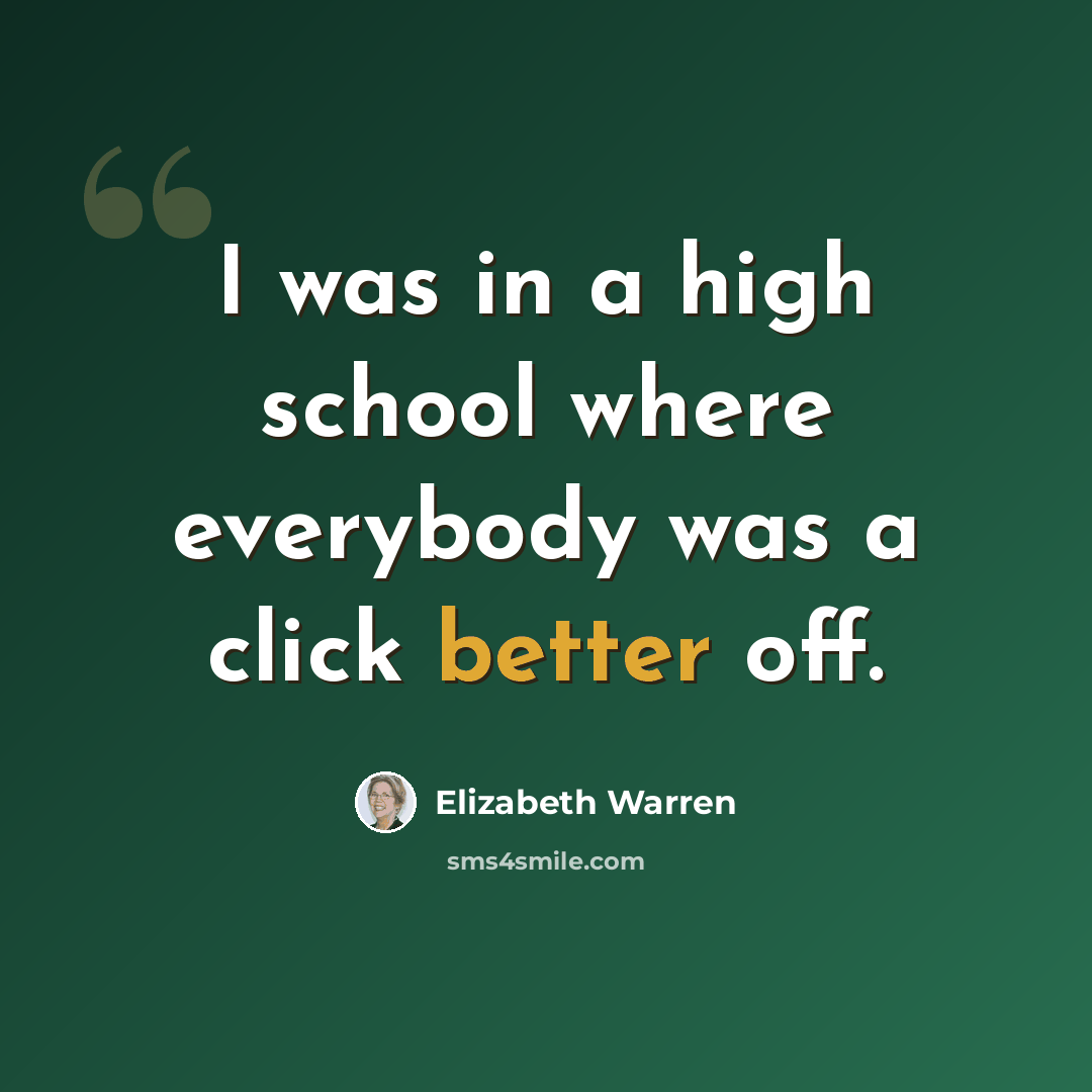 “I was in a high school where everybody was a click better off.” quote by Elizabeth Warren