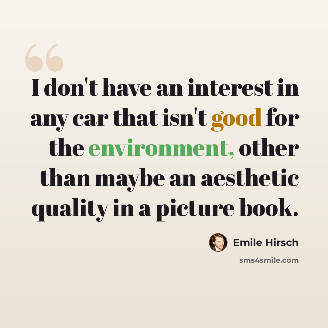 “I don't have an interest in any car that isn't good for the environment, other than maybe an aesthetic quality in a picture book.” quote by Emile Hirsch