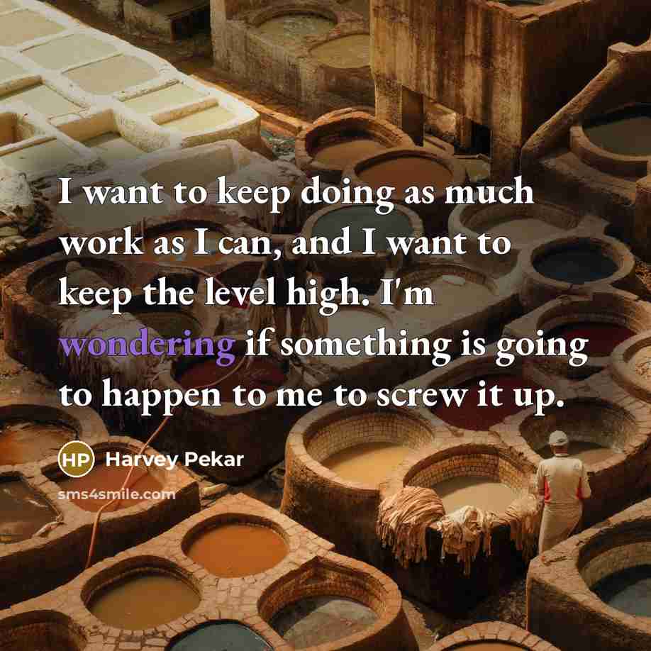 “I want to keep doing as much work as I can, and I want to keep the level high. I'm wondering if something is going to happen to me to screw it up.” quote by Harvey Pekar
