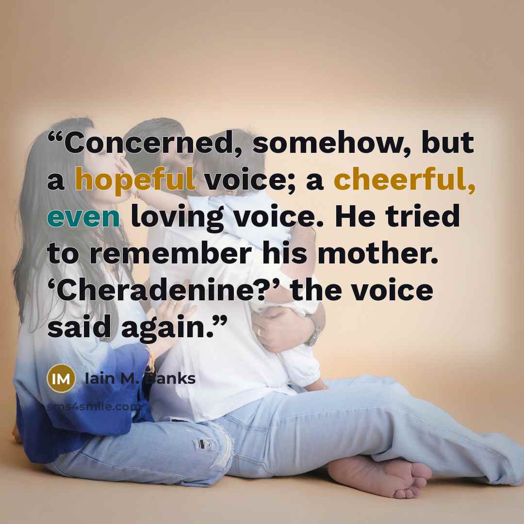 “Concerned, somehow, but a hopeful voice; a cheerful, even loving voice. He tried to remember his mother. ‘Cheradenine?’ the voice said again.” quote by Iain M. Banks