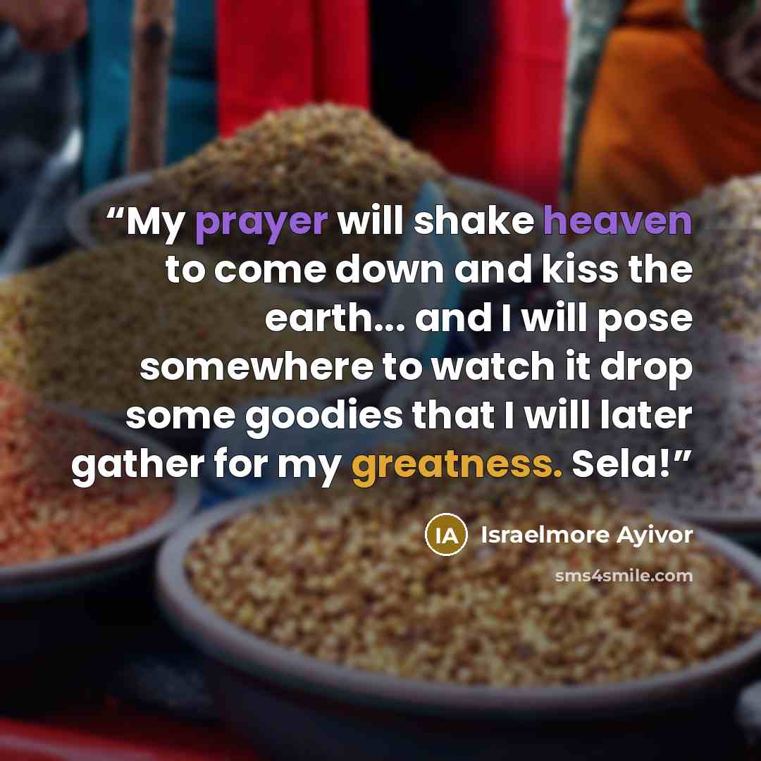 “My prayer will shake heaven to come down and kiss the earth... and I will pose somewhere to watch it drop some goodies that I will later gather for my greatness. Sela!” quote by Israelmore Ayivor