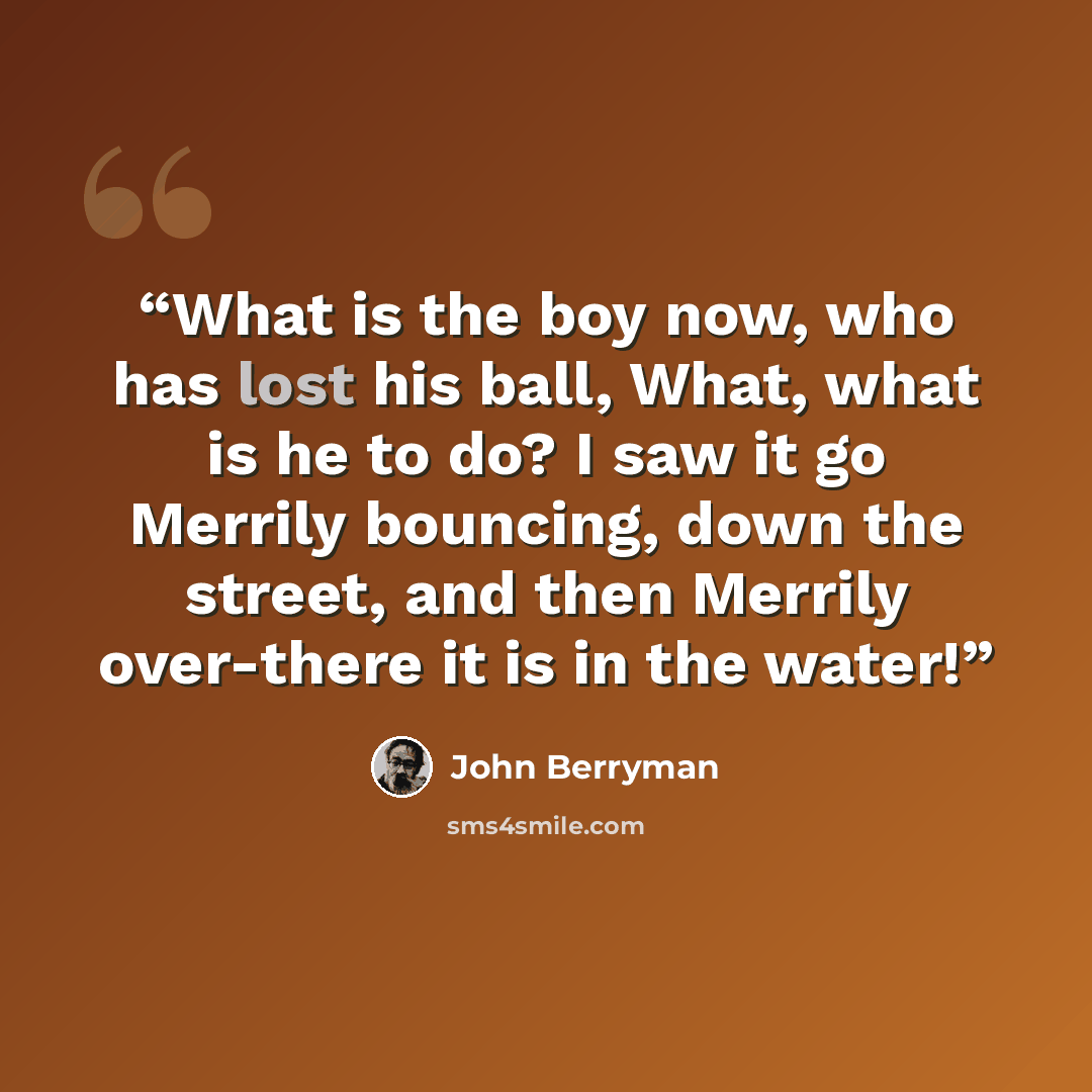 “What is the boy now, who has lost his ball, What, what is he to do? I saw it go Merrily bouncing, down the street, and then Merrily over-there it is in the water!” quote by John Berryman
