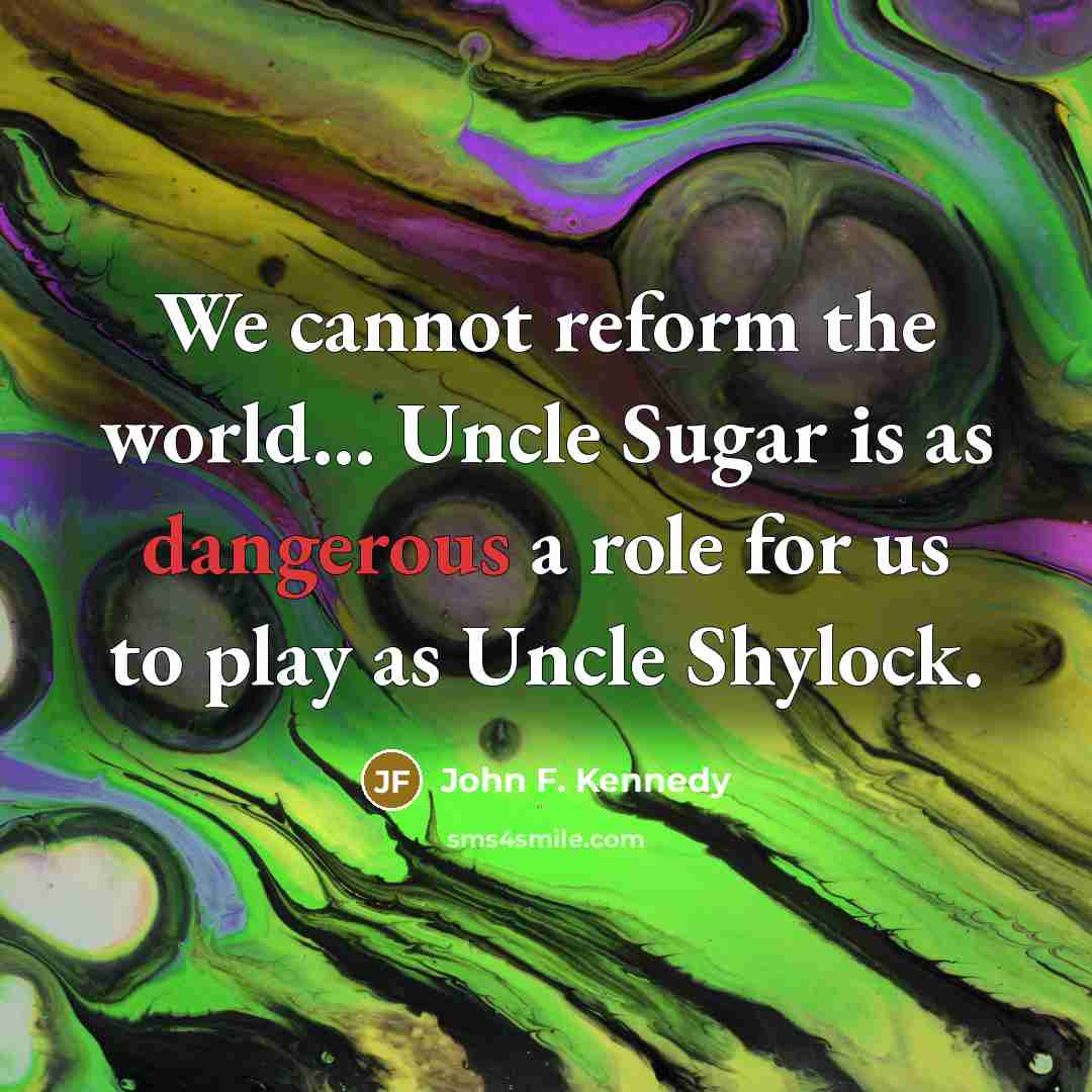 “We cannot reform the world… Uncle Sugar is as dangerous a role for us to play as Uncle Shylock.” quote by John F. Kennedy