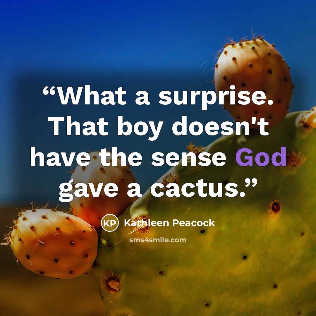 “What a surprise. That boy doesn't have the sense God gave a cactus.” quote by Kathleen Peacock
