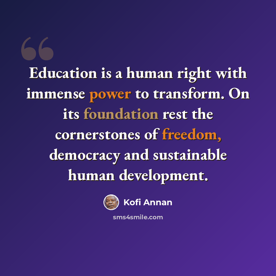 “Education is a human right with immense power to transform. On its foundation rest the cornerstones of freedom, democracy and sustainable human development.” quote by Kofi Annan