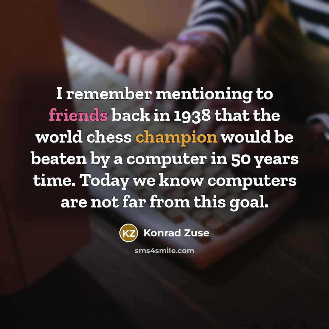 “I remember mentioning to friends back in 1938 that the world chess champion would be beaten by a computer in 50 years time. Today we know computers are not far from this goal.” quote by Konrad Zuse
