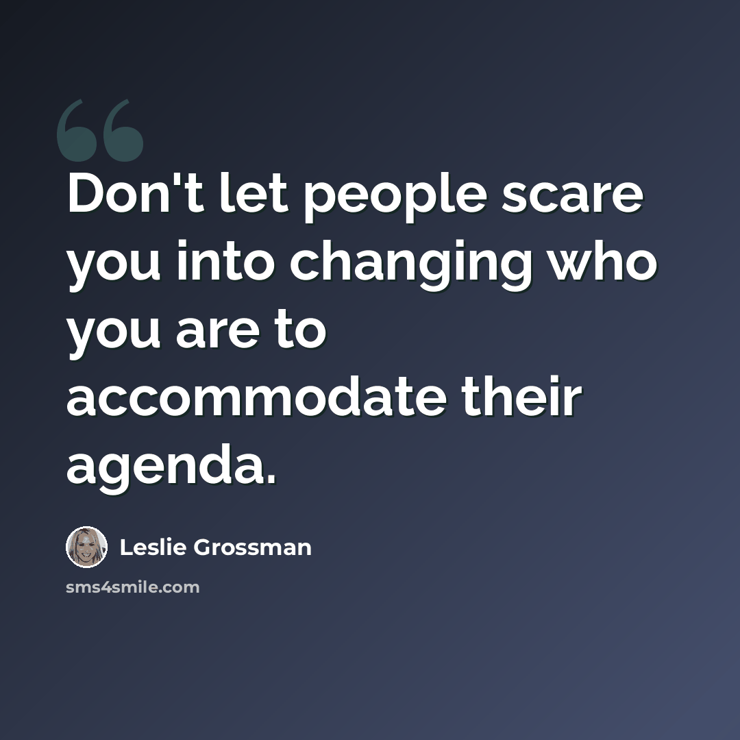 “Don't let people scare you into changing who you are to accommodate their agenda.” quote by Leslie Grossman