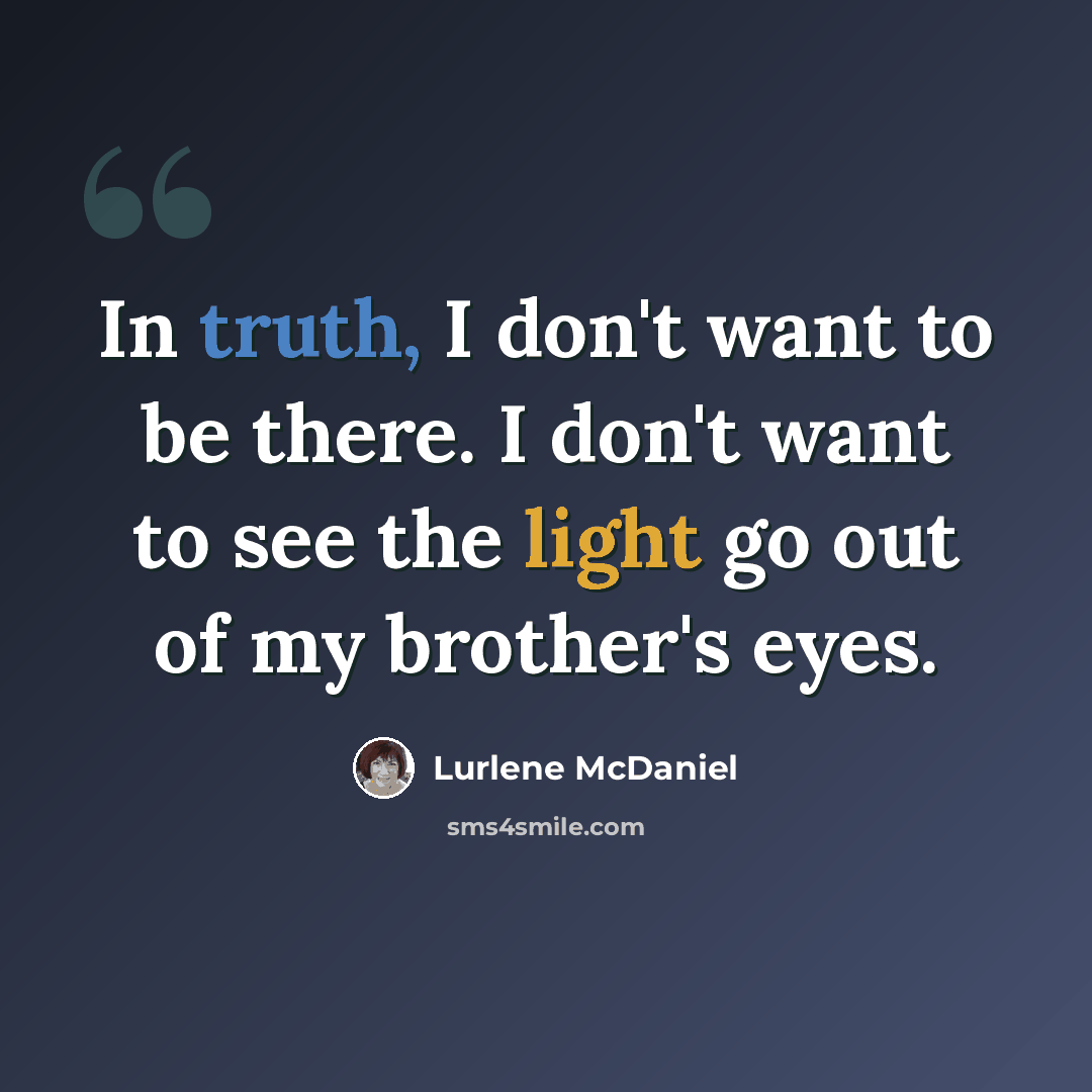 “In truth, I don't want to be there. I don't want to see the light go out of my brother's eyes.” quote by Lurlene McDaniel