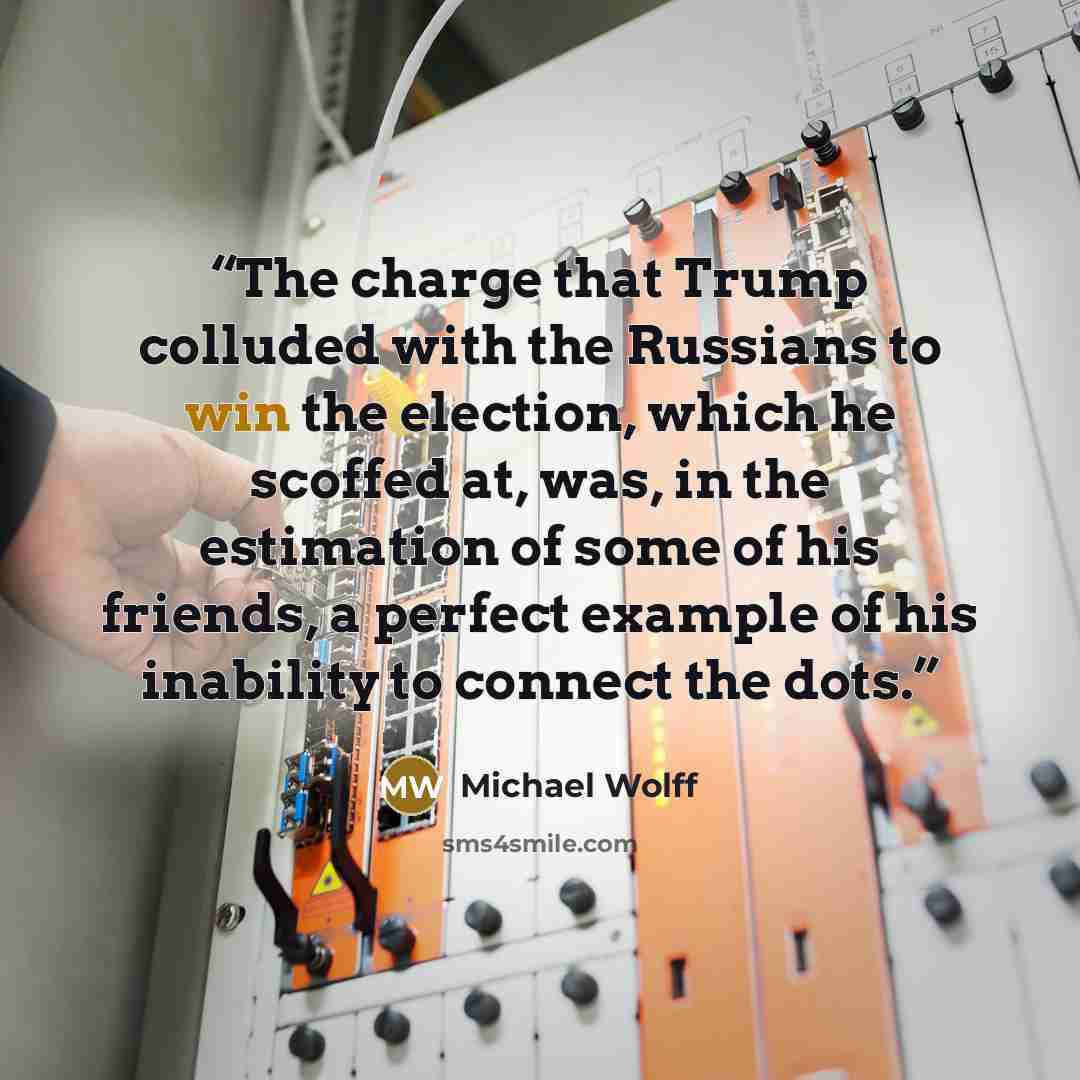 “The charge that Trump colluded with the Russians to win the election, which he scoffed at, was, in the estimation of some of his friends, a perfect example of his inability to connect the dots.” quote by Michael Wolff