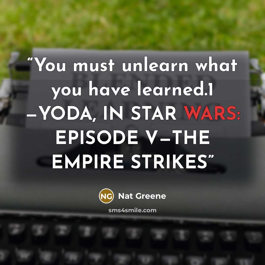 “You must unlearn what you have learned.1 —YODA, IN STAR WARS: EPISODE V—THE EMPIRE STRIKES” quote by Nat Greene