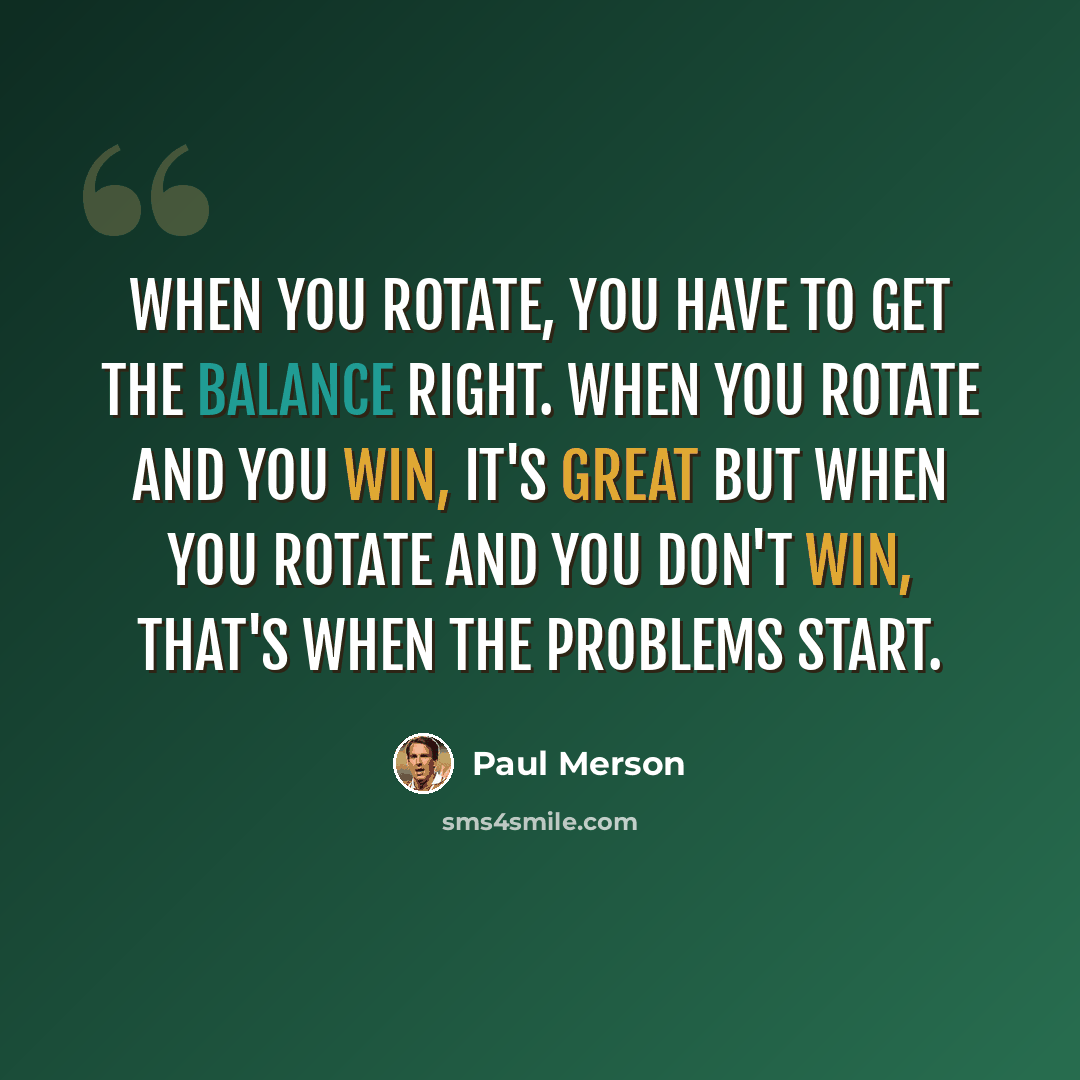 “When you rotate, you have to get the balance right. When you rotate and you win, it's great but when you rotate and you don't win, that's when the problems start.” quote by Paul Merson
