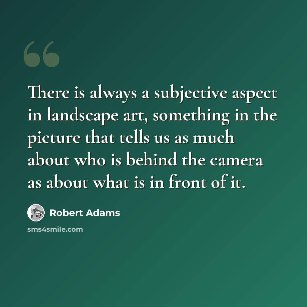 “There is always a subjective aspect in landscape art, something in the picture that tells us as much about who is behind the camera as about what is in front of it.” quote by Robert Adams