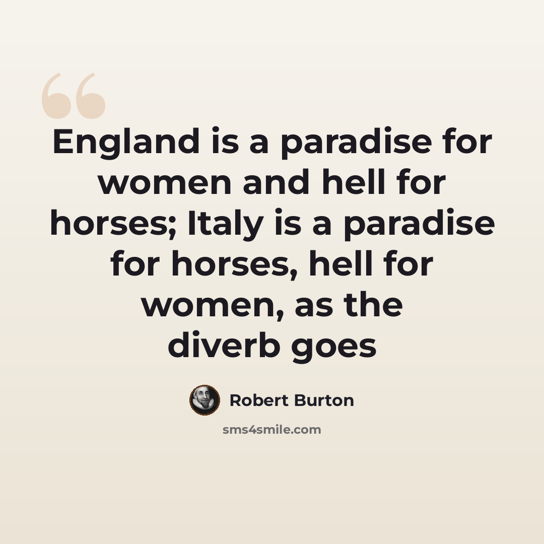 “England is a paradise for women and hell for horses; Italy is a paradise for horses, hell for women, as the diverb goes” quote by Robert Burton