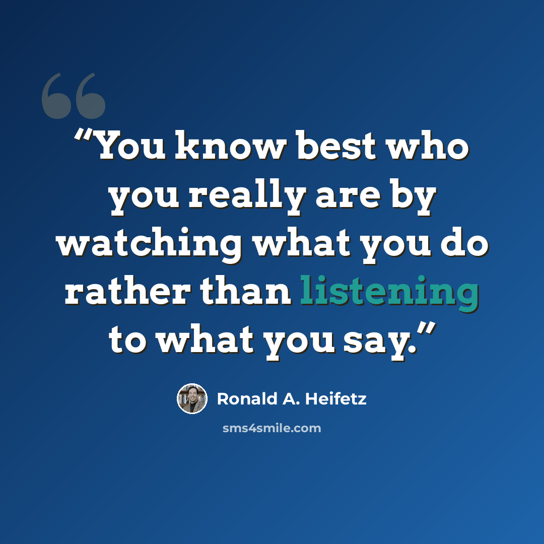 “You know best who you really are by watching what you do rather than listening to what you say.” quote by Ronald A. Heifetz