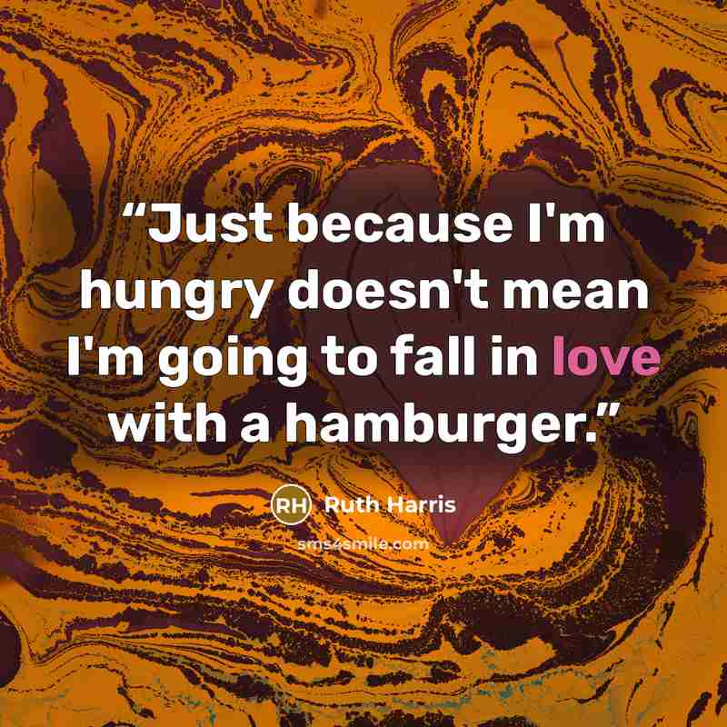 “Just because I'm hungry doesn't mean I'm going to fall in love with a hamburger.” quote by Ruth Harris