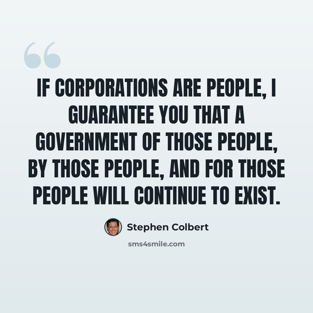 “If Corporations are people, I guarantee you that a government of those people, by those people, and for those people will continue to exist.” quote by Stephen Colbert