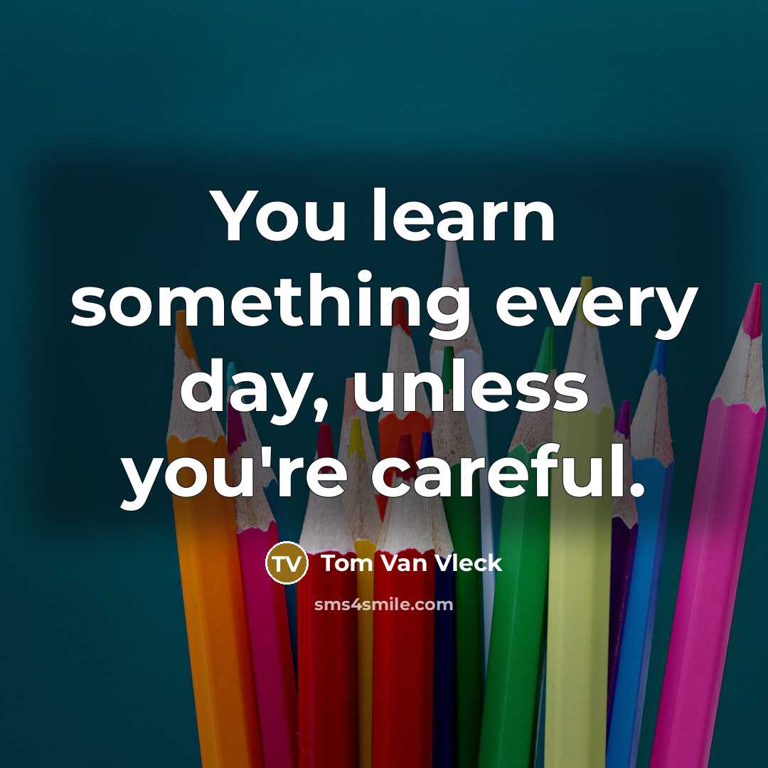 “You learn something every day, unless you're careful.” quote by Tom Van Vleck