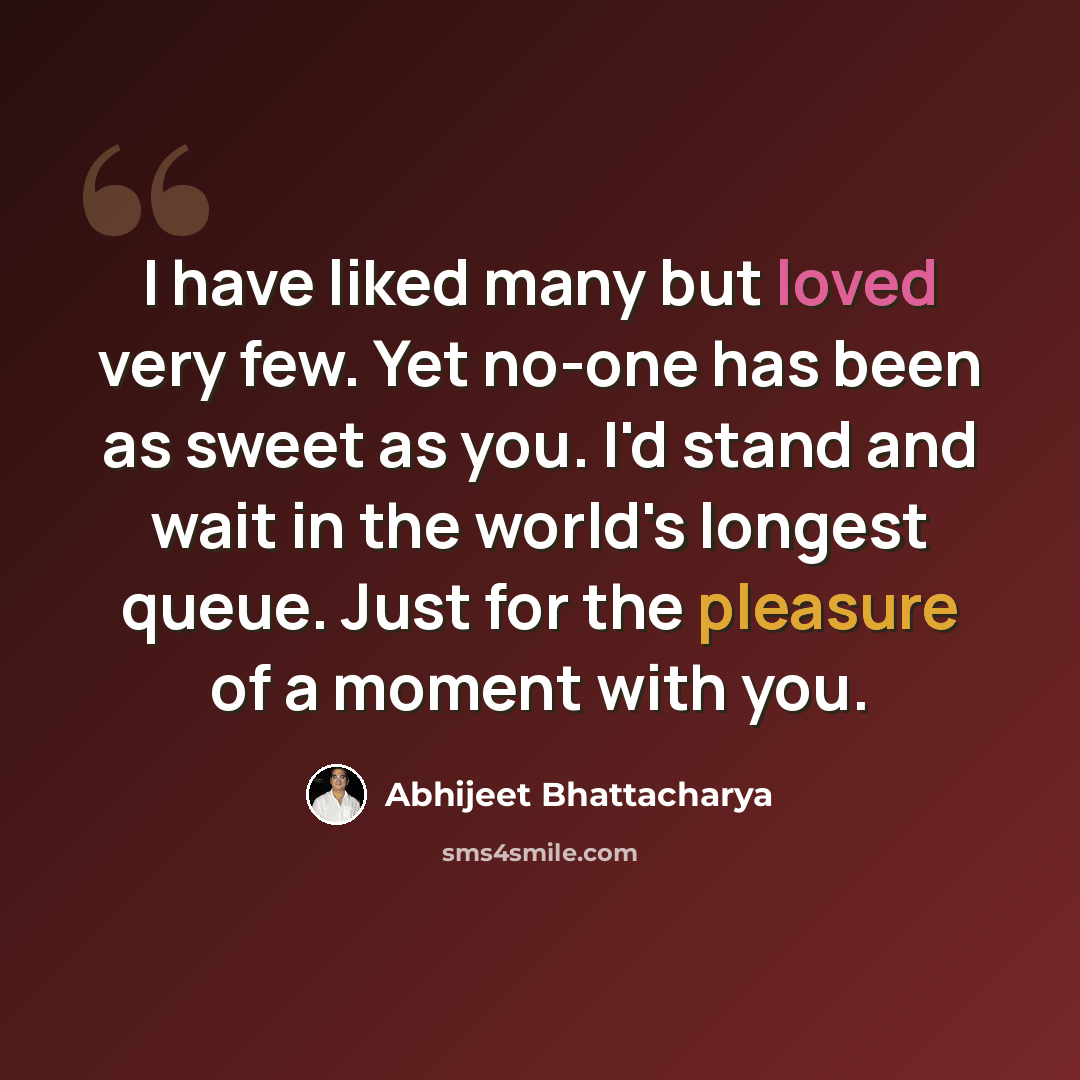 “I have liked many but loved very few. Yet no-one has been as sweet as you. I'd stand and wait in the world's longest queue. Just for the pleasure of a moment with you.” quote by Abhijeet Bhattacharya