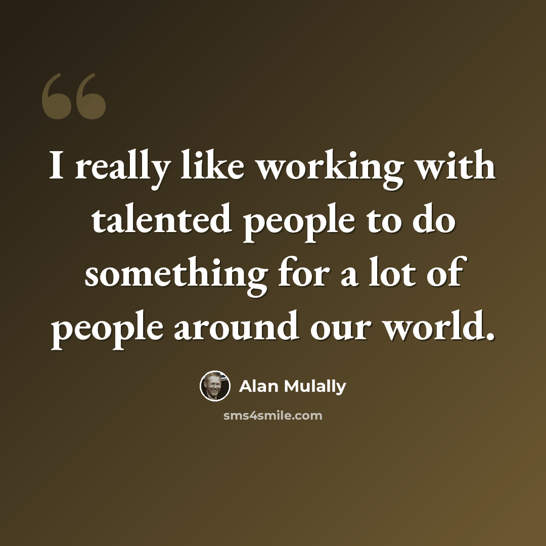 “I really like working with talented people to do something for a lot of people around our world.” quote by Alan Mulally
