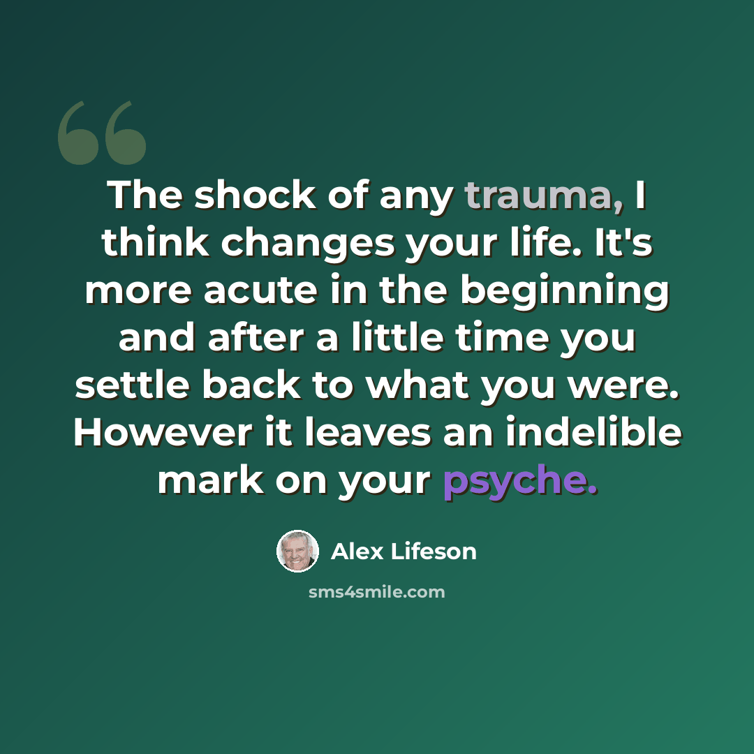 “The shock of any trauma, I think changes your life. It's more acute in the beginning and after a little time you settle back to what you were. However it leaves an indelible mark on your psyche.” quote by Alex Lifeson