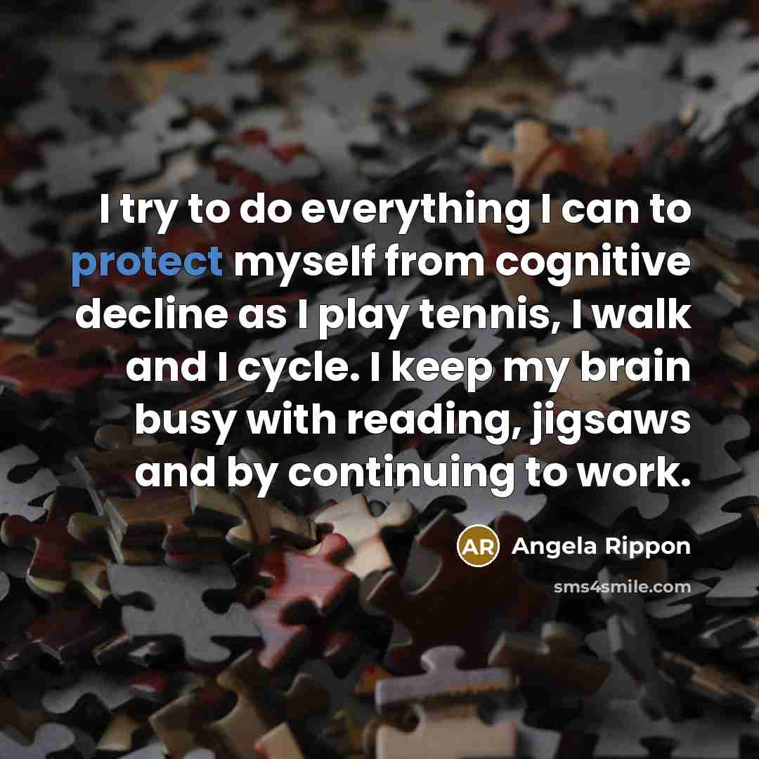“I try to do everything I can to protect myself from cognitive decline as I play tennis, I walk and I cycle. I keep my brain busy with reading, jigsaws and by continuing to work.” quote by Angela Rippon