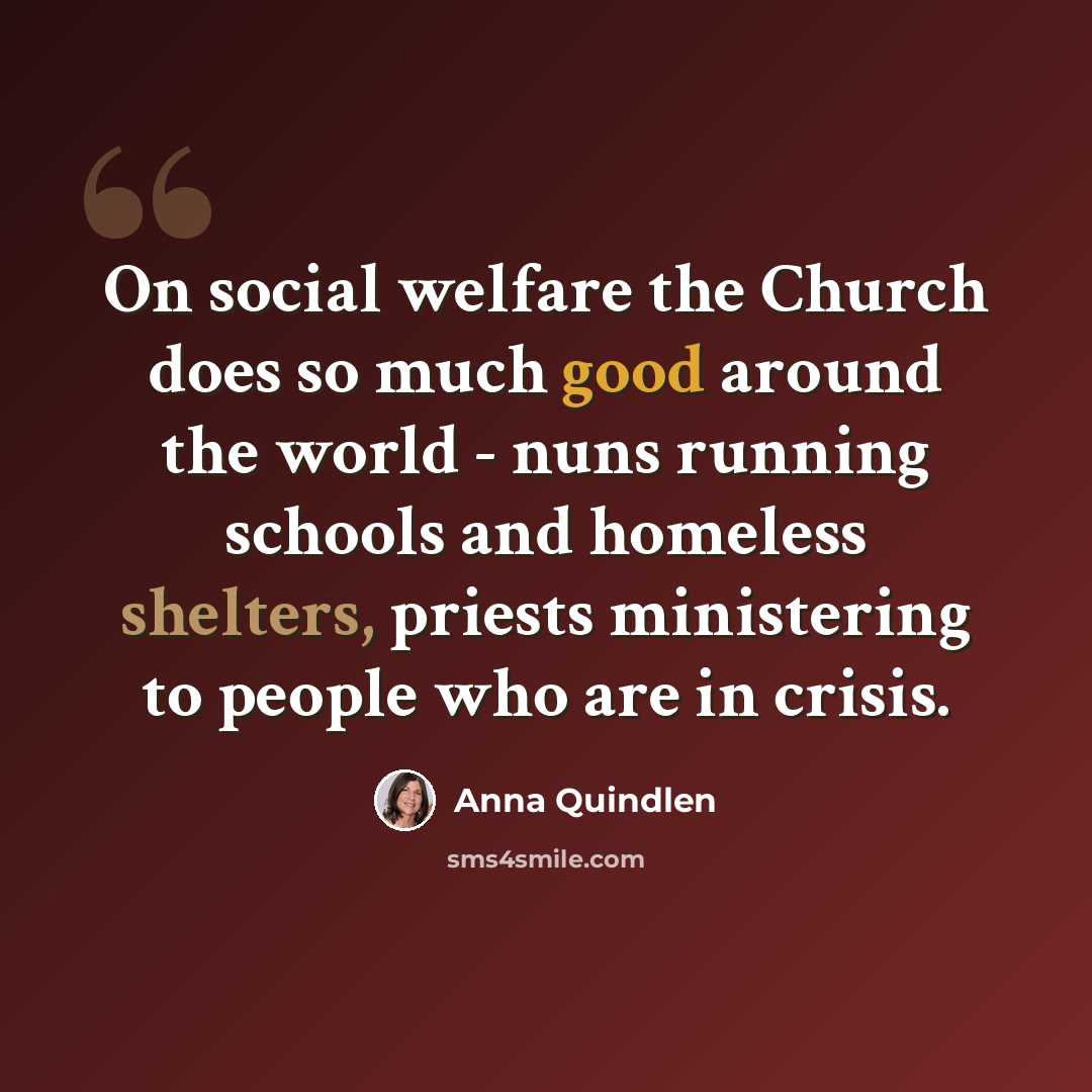 “On social welfare the Church does so much good around the world - nuns running schools and homeless shelters, priests ministering to people who are in crisis.” quote by Anna Quindlen