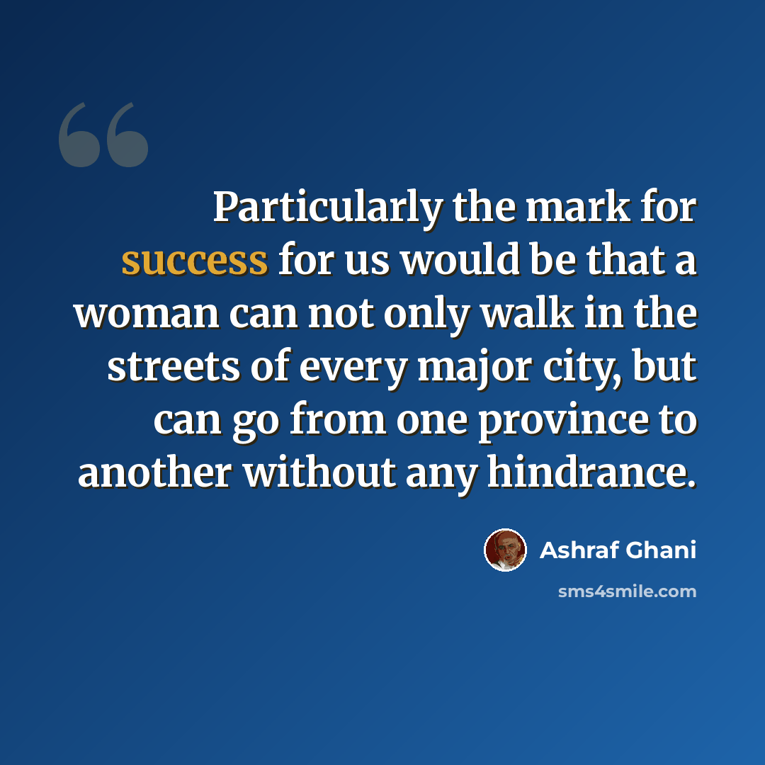 “Particularly the mark for success for us would be that a woman can not only walk in the streets of every major city, but can go from one province to another without any hindrance.” quote by Ashraf Ghani