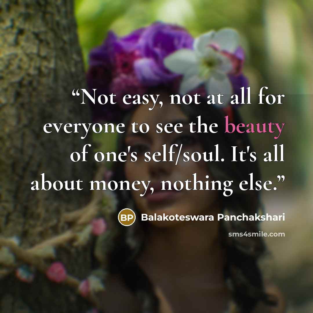 “Not easy, not at all for everyone to see the beauty of one's self/soul. It's all about money, nothing else.” quote by Balakoteswara Panchakshari