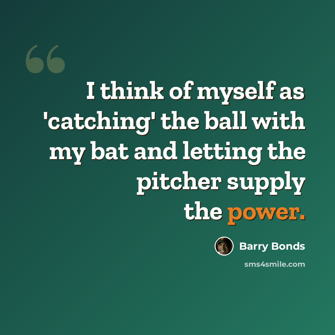 “I think of myself as 'catching' the ball with my bat and letting the pitcher supply the power.” quote by Barry Bonds